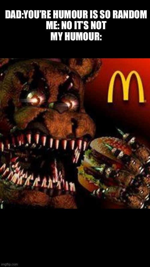 FNAF4McDonald's | DAD:YOU’RE HUMOUR IS SO RANDOM
ME: NO IT’S NOT
MY HUMOUR: | image tagged in fnaf4mcdonald's | made w/ Imgflip meme maker