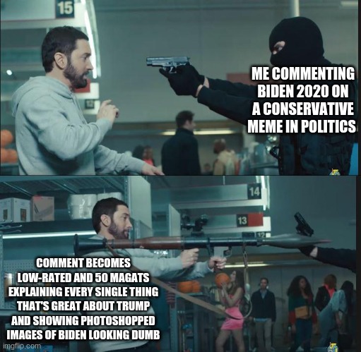 triggered magats | ME COMMENTING BIDEN 2020 ON A CONSERVATIVE MEME IN POLITICS; COMMENT BECOMES LOW-RATED AND 50 MAGATS EXPLAINING EVERY SINGLE THING THAT'S GREAT ABOUT TRUMP AND SHOWING PHOTOSHOPPED IMAGES OF BIDEN LOOKING DUMB | image tagged in eminem rocket launcher | made w/ Imgflip meme maker