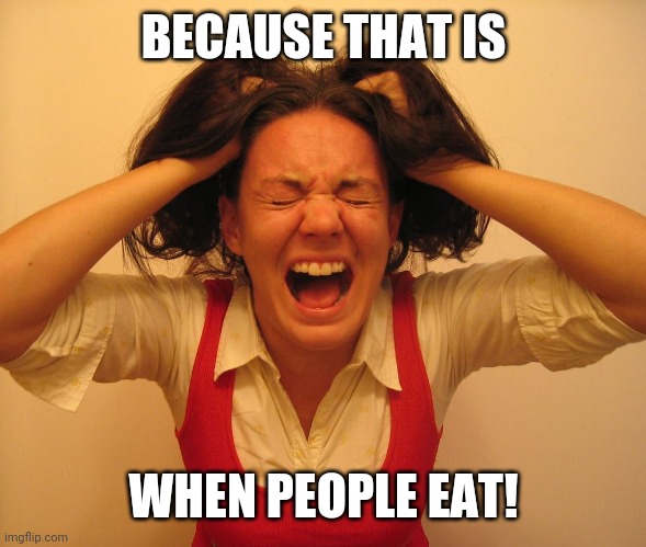 screaming girl | BECAUSE THAT IS WHEN PEOPLE EAT! | image tagged in screaming girl | made w/ Imgflip meme maker
