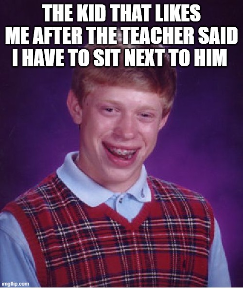 Bad Luck Brian | THE KID THAT LIKES ME AFTER THE TEACHER SAID I HAVE TO SIT NEXT TO HIM | image tagged in memes,bad luck brian | made w/ Imgflip meme maker