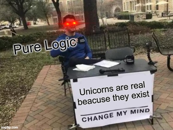 Change My Mind | Pure Logic; Unicorns are real beacuse they exist | image tagged in memes,change my mind | made w/ Imgflip meme maker