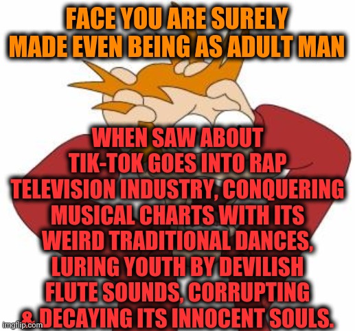 -Please, there no any plot in their content. | FACE YOU ARE SURELY MADE EVEN BEING AS ADULT MAN; WHEN SAW ABOUT TIK-TOK GOES INTO RAP TELEVISION INDUSTRY, CONQUERING MUSICAL CHARTS WITH ITS WEIRD TRADITIONAL DANCES, LURING YOUTH BY DEVILISH FLUTE SOUNDS, CORRUPTING & DECAYING ITS INNOCENT SOULS. | image tagged in fry freaking out,tiktok,rapper,psy horse dance,futurama fry,depression sadness hurt pain anxiety | made w/ Imgflip meme maker