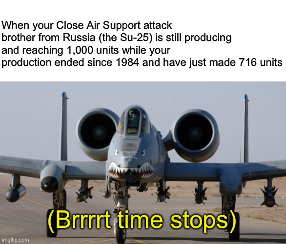 Brrrt time stops | When your Close Air Support attack brother from Russia (the Su-25) is still producing and reaching 1,000 units while your production ended since 1984 and have just made 716 units; (Brrrrt time stops) | image tagged in a-10,aviation,fighter jet,memes | made w/ Imgflip meme maker