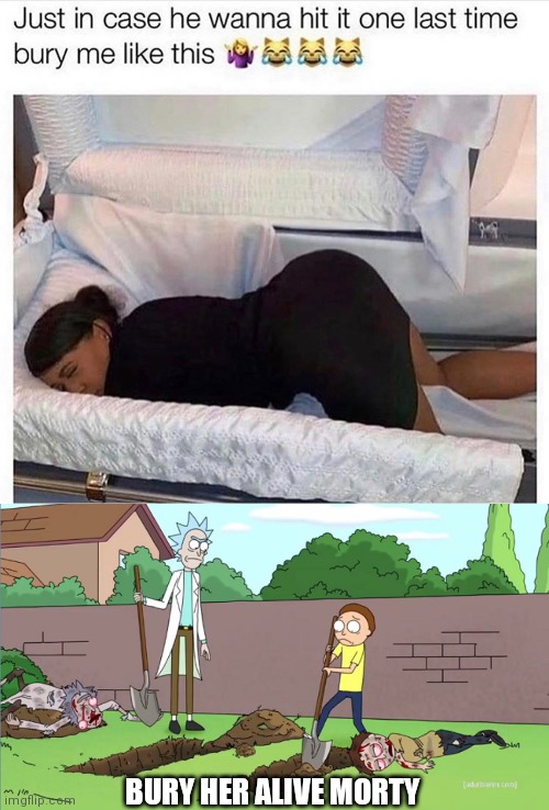 BURY HER ALIVE MORTY | image tagged in memes | made w/ Imgflip meme maker