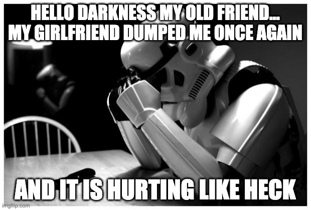 Sad Storm Trooper | HELLO DARKNESS MY OLD FRIEND... MY GIRLFRIEND DUMPED ME ONCE AGAIN; AND IT IS HURTING LIKE HECK | image tagged in sad storm trooper | made w/ Imgflip meme maker