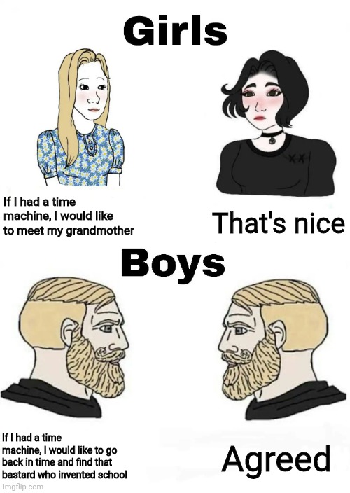 Girls vs Boys | If I had a time machine, I would like to meet my grandmother; That's nice; If I had a time machine, I would like to go back in time and find that bastard who invented school; Agreed | image tagged in girls vs boys,school,time machine,memes,grandma,yes | made w/ Imgflip meme maker