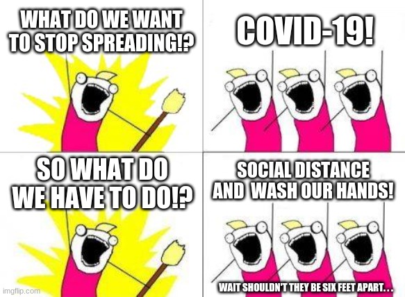 What Do We Want Meme | WHAT DO WE WANT TO STOP SPREADING!? COVID-19! SOCIAL DISTANCE AND  WASH OUR HANDS! SO WHAT DO WE HAVE TO DO!? WAIT SHOULDN'T THEY BE SIX FEET APART. . . | image tagged in memes,what do we want | made w/ Imgflip meme maker