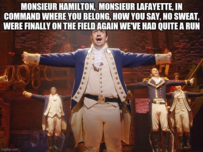 Hamilton | MONSIEUR HAMILTON,  MONSIEUR LAFAYETTE, IN COMMAND WHERE YOU BELONG, HOW YOU SAY, NO SWEAT, WERE FINALLY ON THE FIELD AGAIN WE'VE HAD QUITE A RUN | image tagged in hamilton | made w/ Imgflip meme maker
