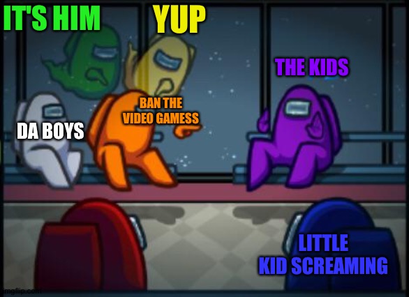 Among us blame | YUP; IT'S HIM; THE KIDS; BAN THE VIDEO GAMESS; DA BOYS; LITTLE KID SCREAMING | image tagged in among us blame | made w/ Imgflip meme maker