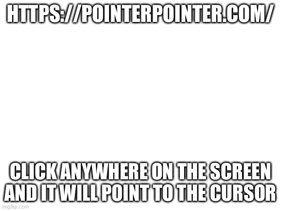 Blank White Template | HTTPS://POINTERPOINTER.COM/; CLICK ANYWHERE ON THE SCREEN AND IT WILL POINT TO THE CURSOR | image tagged in blank white template | made w/ Imgflip meme maker