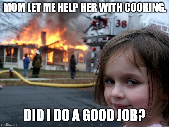 Disaster Girl Meme | MOM LET ME HELP HER WITH COOKING. DID I DO A GOOD JOB? | image tagged in memes,disaster girl | made w/ Imgflip meme maker