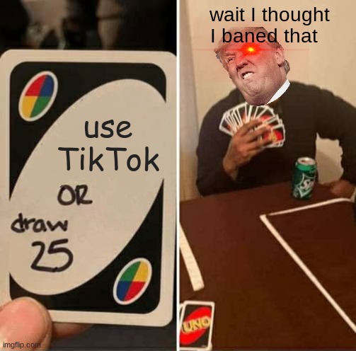 tiktok for trump | wait I thought I baned that; use TikTok | image tagged in memes,uno draw 25 cards | made w/ Imgflip meme maker