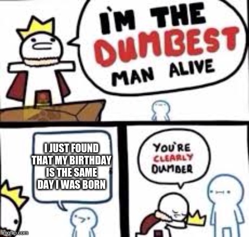 Dumb Guy | I JUST FOUND THAT MY BIRTHDAY IS THE SAME DAY I WAS BORN | image tagged in i'm the dumbest man alive | made w/ Imgflip meme maker