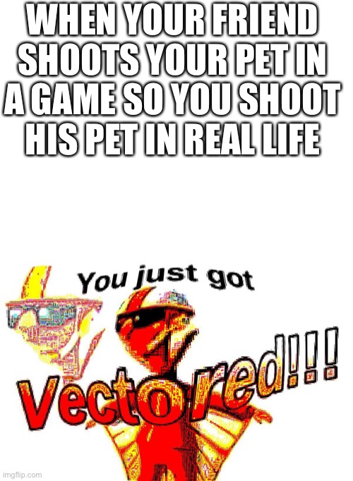 Vectored | WHEN YOUR FRIEND SHOOTS YOUR PET IN A GAME SO YOU SHOOT HIS PET IN REAL LIFE | image tagged in blank white template,deep fried vector | made w/ Imgflip meme maker