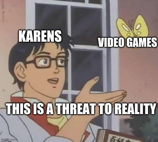this is also reality | KARENS; VIDEO GAMES; THIS IS A THREAT TO REALITY | image tagged in memes,is this a pigeon | made w/ Imgflip meme maker
