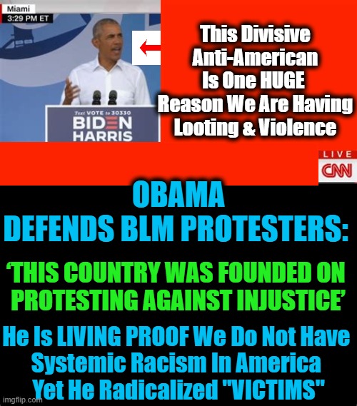 RIOTING Is Not "PROTESTING"; Obama Chose To Be Hateful Over Grateful... | This Divisive Anti-American Is One HUGE 

Reason We Are Having Looting & Violence; OBAMA DEFENDS BLM PROTESTERS:; ‘THIS COUNTRY WAS FOUNDED ON 
PROTESTING AGAINST INJUSTICE’; He Is LIVING PROOF We Do Not Have 
Systemic Racism In America 
Yet He Radicalized "VICTIMS" | image tagged in politics,obama,anti-american,riots,blm,antifa | made w/ Imgflip meme maker