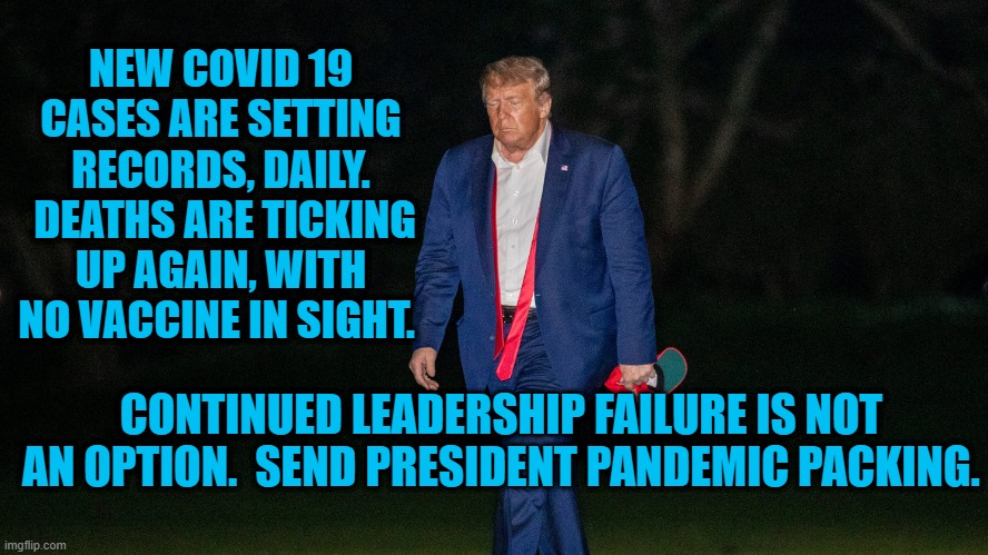 President Pandemic. The Very Definition Of A Loser. | NEW COVID 19 CASES ARE SETTING RECORDS, DAILY.  DEATHS ARE TICKING UP AGAIN, WITH NO VACCINE IN SIGHT. CONTINUED LEADERSHIP FAILURE IS NOT AN OPTION.  SEND PRESIDENT PANDEMIC PACKING. | image tagged in politics | made w/ Imgflip meme maker
