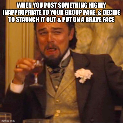 Laughing Leo Meme | WHEN YOU POST SOMETHING HIGHLY INAPPROPRIATE TO YOUR GROUP PAGE, & DECIDE TO STAUNCH IT OUT & PUT ON A BRAVE FACE | image tagged in memes,laughing leo | made w/ Imgflip meme maker