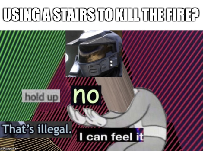 Hold up, no! Thats illegal. I can feel it. HD | USING A STAIRS TO KILL THE FIRE? | image tagged in hold up no thats illegal i can feel it hd | made w/ Imgflip meme maker