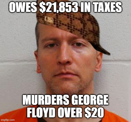 Scumbag Chauvinist | OWES $21,853 IN TAXES; MURDERS GEORGE FLOYD OVER $20 | image tagged in scumbag chauvinist | made w/ Imgflip meme maker