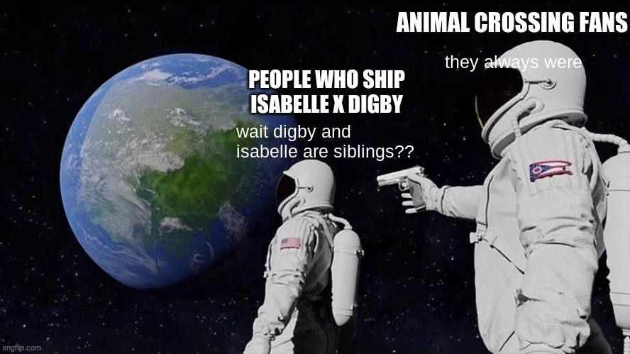 digby x isabelle shippers and animal crossing fans | ANIMAL CROSSING FANS; they always were; PEOPLE WHO SHIP ISABELLE X DIGBY; wait digby and isabelle are siblings?? | image tagged in memes,always has been | made w/ Imgflip meme maker