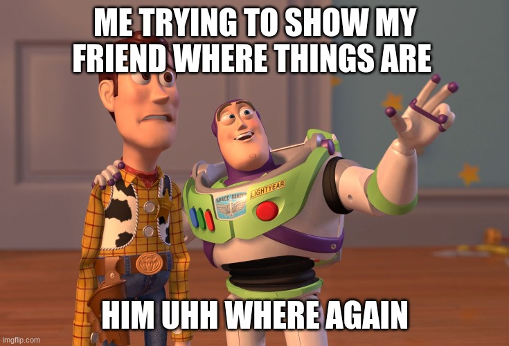 X, X Everywhere Meme | ME TRYING TO SHOW MY FRIEND WHERE THINGS ARE; HIM UHH WHERE AGAIN | image tagged in memes,x x everywhere | made w/ Imgflip meme maker