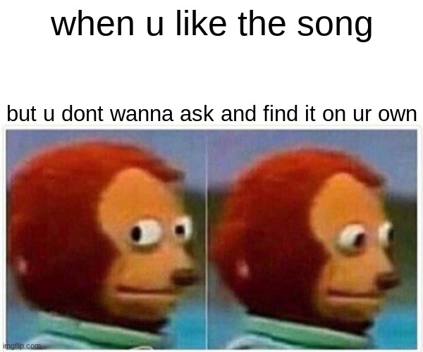 Monkey Puppet | when u like the song; but u dont wanna ask and find it on ur own | image tagged in memes,monkey puppet | made w/ Imgflip meme maker