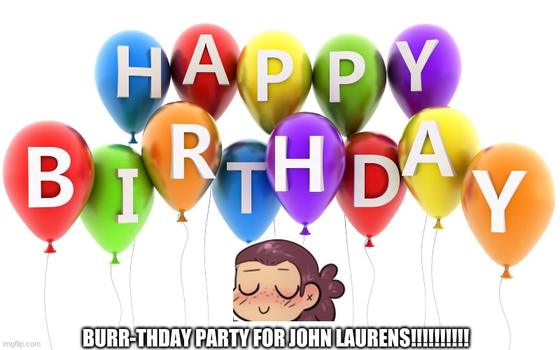 Happy Birthday Balloons | BURR-THDAY PARTY FOR JOHN LAURENS!!!!!!!!!! | image tagged in happy birthday balloons | made w/ Imgflip meme maker
