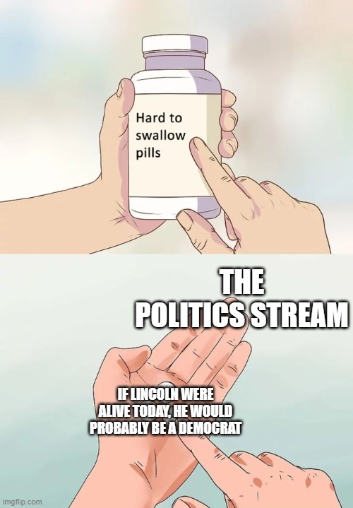Hard To Swallow Pills | THE POLITICS STREAM; IF LINCOLN WERE ALIVE TODAY, HE WOULD PROBABLY BE A DEMOCRAT | image tagged in memes,hard to swallow pills | made w/ Imgflip meme maker