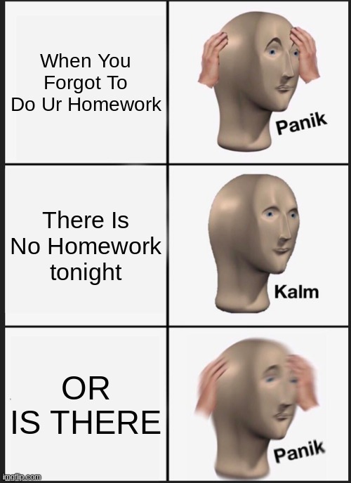 kjdsa | When You Forgot To Do Ur Homework; There Is No Homework tonight; OR IS THERE | image tagged in memes,panik kalm panik | made w/ Imgflip meme maker