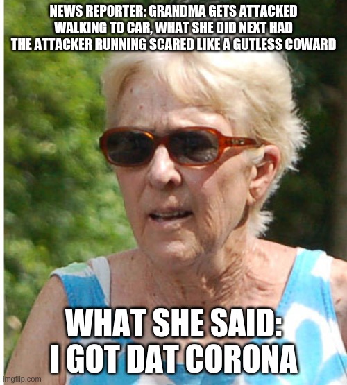 NEWS REPORTER: GRANDMA GETS ATTACKED WALKING TO CAR, WHAT SHE DID NEXT HAD THE ATTACKER RUNNING SCARED LIKE A GUTLESS COWARD; WHAT SHE SAID: I GOT DAT CORONA | image tagged in memes | made w/ Imgflip meme maker