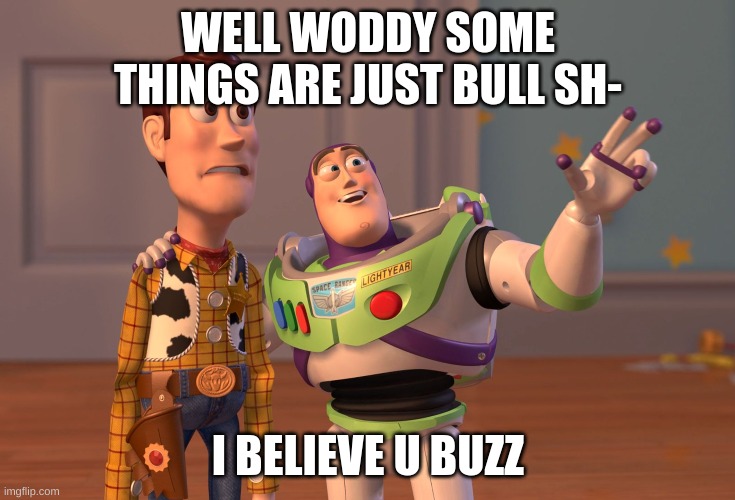 WELL WODDY SOME THINGS ARE JUST BULL SH- I BELIEVE U BUZZ | image tagged in memes,x x everywhere | made w/ Imgflip meme maker