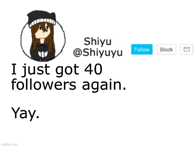 . | I just got 40 followers again. Yay. | image tagged in shiyu announcement stuff | made w/ Imgflip meme maker