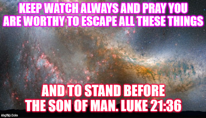 Rapture Promise | KEEP WATCH ALWAYS AND PRAY YOU ARE WORTHY TO ESCAPE ALL THESE THINGS; AND TO STAND BEFORE THE SON OF MAN. LUKE 21:36 | image tagged in rapture,space,so true memes,religious freedom | made w/ Imgflip meme maker