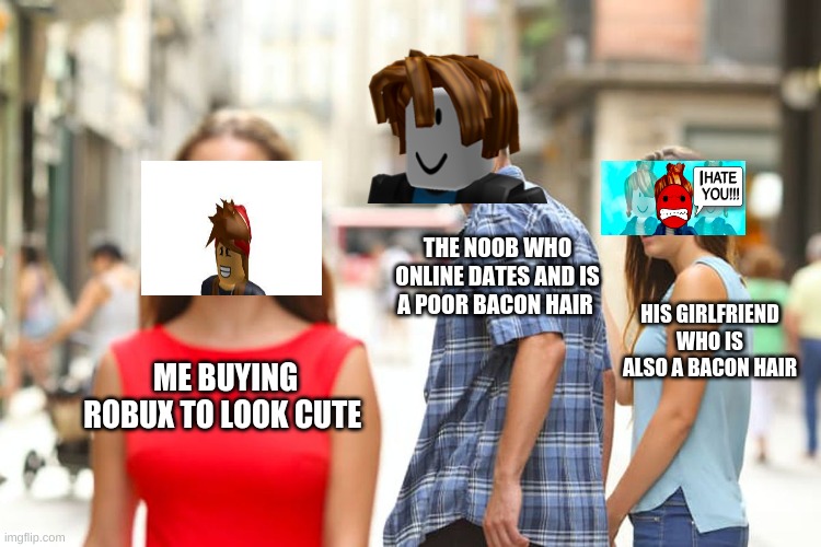 Distracted Boyfriend Meme | THE NOOB WHO ONLINE DATES AND IS A POOR BACON HAIR; HIS GIRLFRIEND WHO IS ALSO A BACON HAIR; ME BUYING ROBUX TO LOOK CUTE | image tagged in memes,distracted boyfriend | made w/ Imgflip meme maker