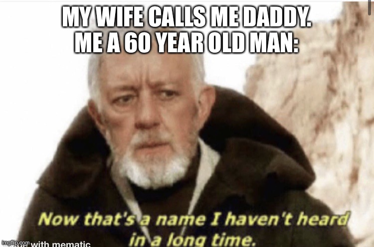 Hey daddy ;) | MY WIFE CALLS ME DADDY.
ME A 60 YEAR OLD MAN: | image tagged in now that s a name i haven t heard in years | made w/ Imgflip meme maker