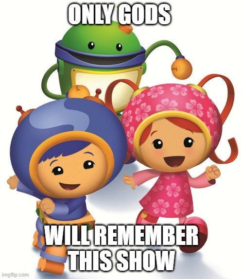 Team Umizoomi | ONLY GODS; WILL REMEMBER THIS SHOW | image tagged in team umizoomi | made w/ Imgflip meme maker