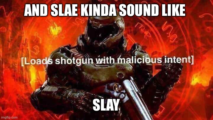 Loads shotgun with malicious intent | AND SLAE KINDA SOUND LIKE SLAY | image tagged in loads shotgun with malicious intent | made w/ Imgflip meme maker