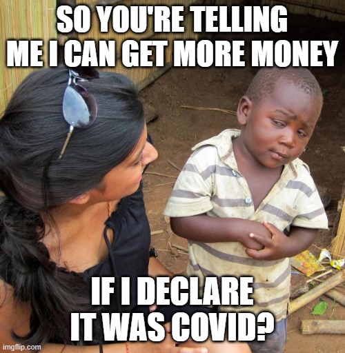 3rd World Sceptical Child | SO YOU'RE TELLING ME I CAN GET MORE MONEY IF I DECLARE IT WAS COVID? | image tagged in 3rd world sceptical child | made w/ Imgflip meme maker