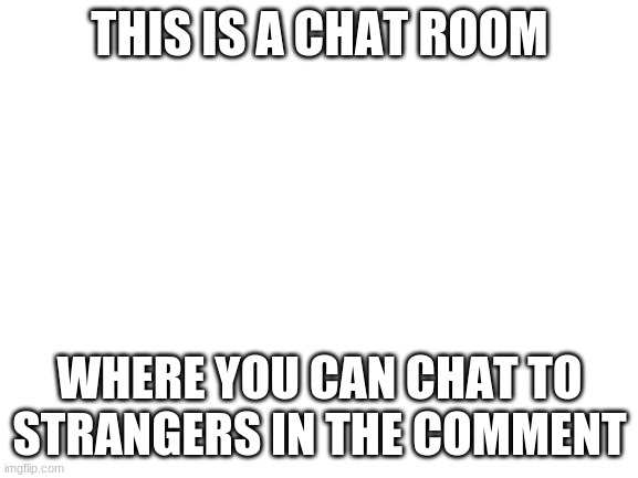 Blank White Template | THIS IS A CHAT ROOM; WHERE YOU CAN CHAT TO STRANGERS IN THE COMMENT | image tagged in blank white template | made w/ Imgflip meme maker