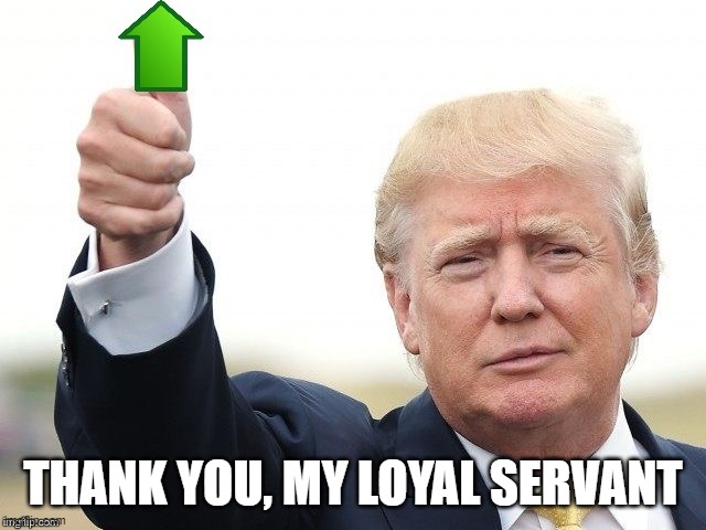Trump Upvote | THANK YOU, MY LOYAL SERVANT | image tagged in trump upvote | made w/ Imgflip meme maker