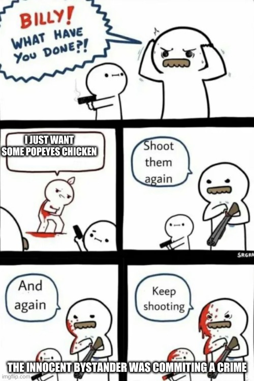 Billy what have you done | I JUST WANT SOME POPEYES CHICKEN; THE INNOCENT BYSTANDER WAS COMMITING A CRIME | image tagged in billy what have you done | made w/ Imgflip meme maker