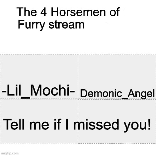 I think this is the last one, but if I missed you, put your name in the comments! | Furry stream; -Lil_Mochi-; Demonic_Angel; Tell me if I missed you! | image tagged in four horsemen | made w/ Imgflip meme maker