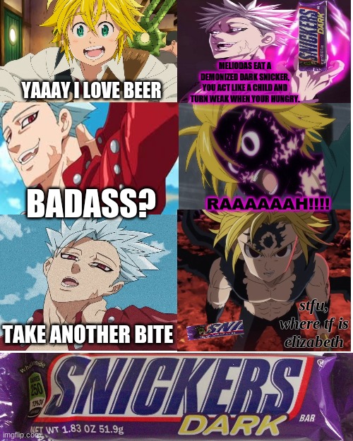 Meliodas Eat a Snicker | MELIODAS EAT A DEMONIZED DARK SNICKER, YOU ACT LIKE A CHILD AND TURN WEAK WHEN YOUR HUNGRY. YAAAY I LOVE BEER; BADASS? RAAAAAAH!!!! stfu, where tf is elizabeth; TAKE ANOTHER BITE | image tagged in seven deadly sins,meliodas,eat a snickers,badass | made w/ Imgflip meme maker