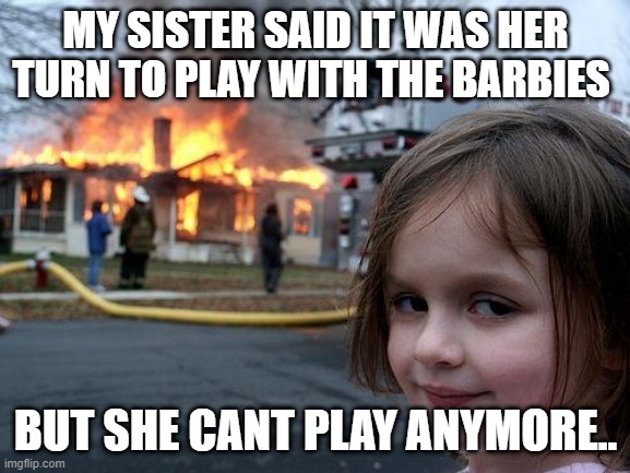 Disaster Girl Meme | MY SISTER SAID IT WAS HER TURN TO PLAY WITH THE BARBIES; BUT SHE CANT PLAY ANYMORE.. | image tagged in memes,disaster girl | made w/ Imgflip meme maker