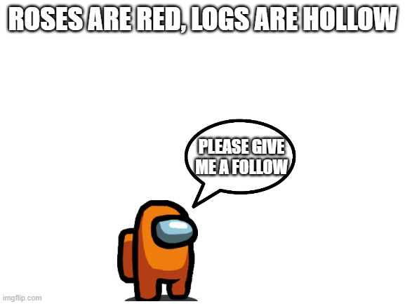 I have no followers :( | ROSES ARE RED, LOGS ARE HOLLOW; PLEASE GIVE ME A FOLLOW | image tagged in blank white template,follow,among us | made w/ Imgflip meme maker