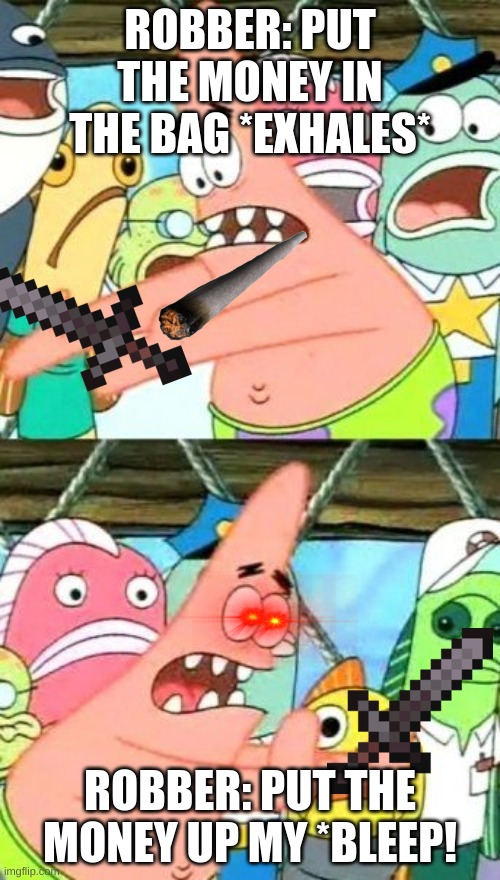 Put It Somewhere Else Patrick | ROBBER: PUT THE MONEY IN THE BAG *EXHALES*; ROBBER: PUT THE MONEY UP MY *BLEEP! | image tagged in memes,put it somewhere else patrick | made w/ Imgflip meme maker