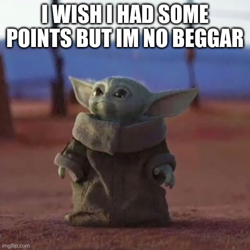 Baby Yoda | I WISH I HAD SOME POINTS BUT IM NO BEGGAR | image tagged in baby yoda | made w/ Imgflip meme maker