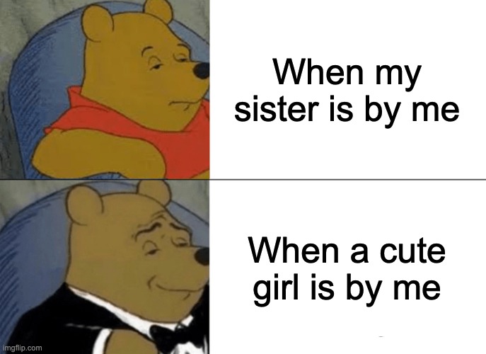 Lol | When my sister is by me; When a cute girl is by me | image tagged in memes,tuxedo winnie the pooh | made w/ Imgflip meme maker