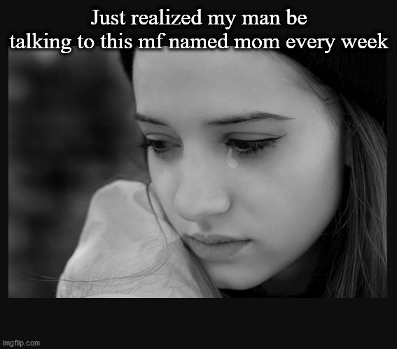 crying girl | Just realized my man be talking to this mf named mom every week | image tagged in crying girl | made w/ Imgflip meme maker